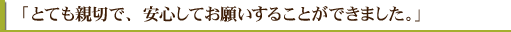 「とても親切で、安心してお願いすることができました。」